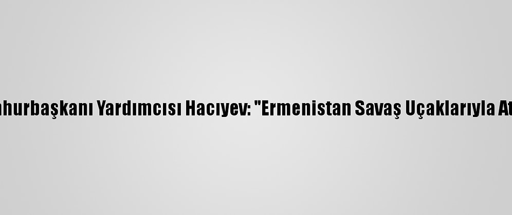 Azerbaycan Cumhurbaşkanı Yardımcısı Hacıyev: "Ermenistan Savaş Uçaklarıyla Ateşkesi İhlal Etti"