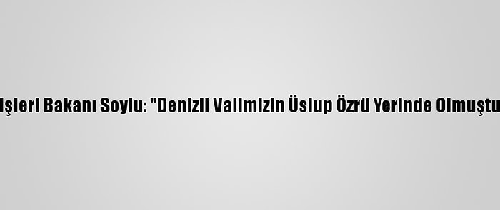 İçişleri Bakanı Soylu: "Denizli Valimizin Üslup Özrü Yerinde Olmuştur"