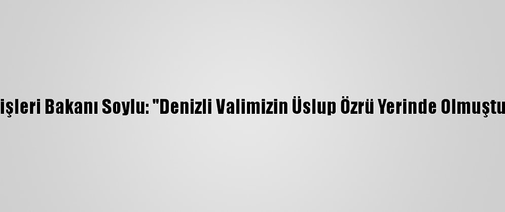 İçişleri Bakanı Soylu: "Denizli Valimizin Üslup Özrü Yerinde Olmuştur"