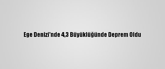 Ege Denizi'nde 4,3 Büyüklüğünde Deprem Oldu