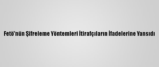 Fetö'nün Şifreleme Yöntemleri İtirafçıların İfadelerine Yansıdı