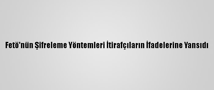 Fetö'nün Şifreleme Yöntemleri İtirafçıların İfadelerine Yansıdı