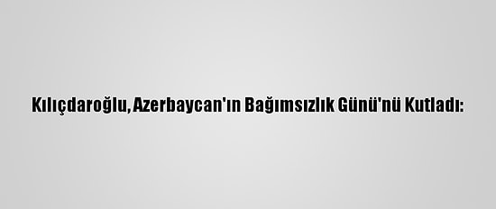 Kılıçdaroğlu, Azerbaycan'ın Bağımsızlık Günü'nü Kutladı: