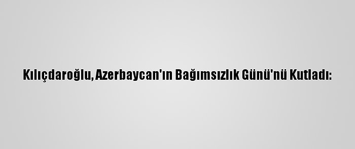 Kılıçdaroğlu, Azerbaycan'ın Bağımsızlık Günü'nü Kutladı: