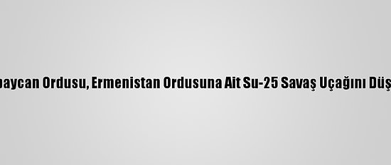 Azerbaycan Ordusu, Ermenistan Ordusuna Ait Su-25 Savaş Uçağını Düşürdü
