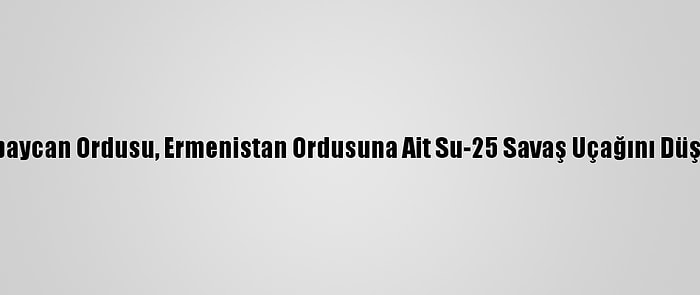 Azerbaycan Ordusu, Ermenistan Ordusuna Ait Su-25 Savaş Uçağını Düşürdü