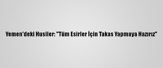 Yemen'deki Husiler: "Tüm Esirler İçin Takas Yapmaya Hazırız"