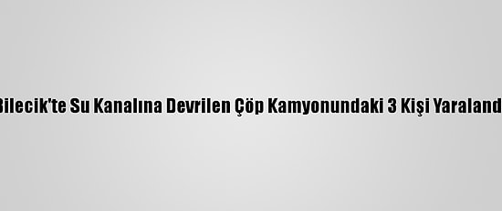 Bilecik'te Su Kanalına Devrilen Çöp Kamyonundaki 3 Kişi Yaralandı