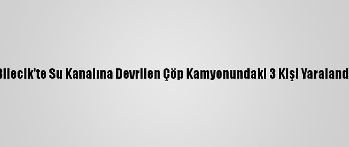 Bilecik'te Su Kanalına Devrilen Çöp Kamyonundaki 3 Kişi Yaralandı