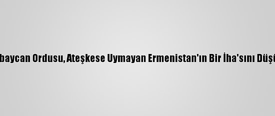 Azerbaycan Ordusu, Ateşkese Uymayan Ermenistan'ın Bir İha'sını Düşürdü
