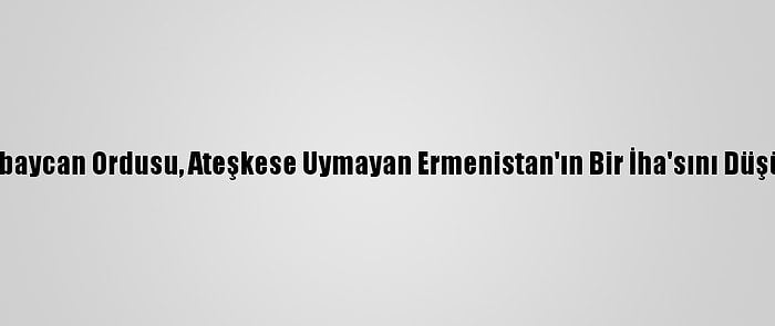 Azerbaycan Ordusu, Ateşkese Uymayan Ermenistan'ın Bir İha'sını Düşürdü