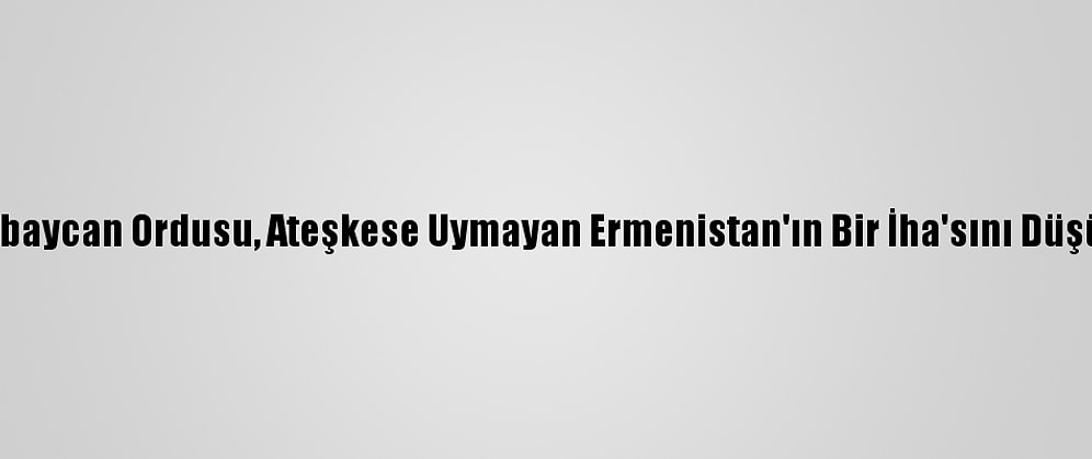 Azerbaycan Ordusu, Ateşkese Uymayan Ermenistan'ın Bir İha'sını Düşürdü