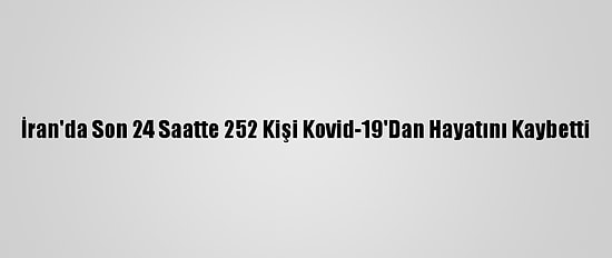 İran'da Son 24 Saatte 252 Kişi Kovid-19'Dan Hayatını Kaybetti