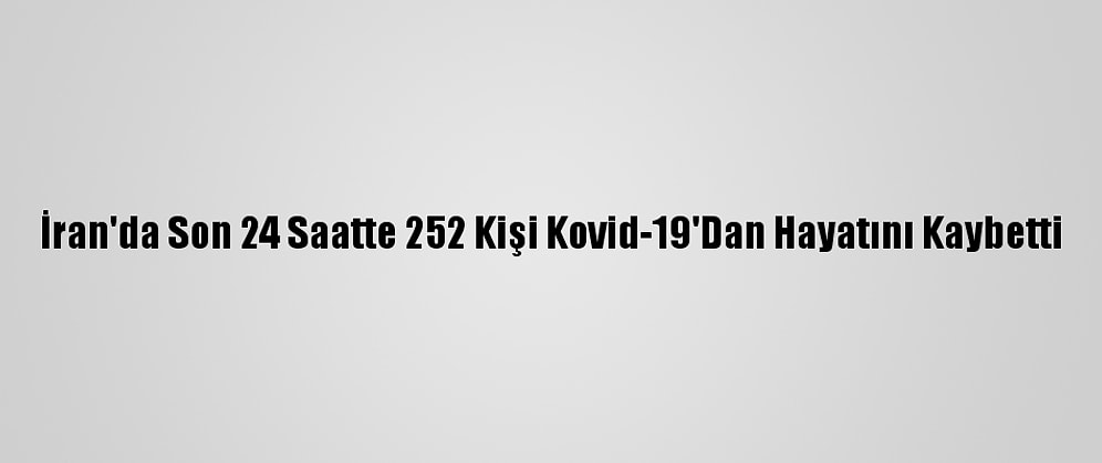İran'da Son 24 Saatte 252 Kişi Kovid-19'Dan Hayatını Kaybetti