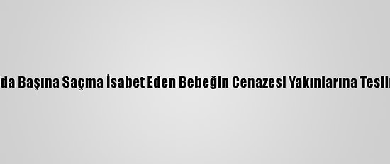 Antalya'da Başına Saçma İsabet Eden Bebeğin Cenazesi Yakınlarına Teslim Edildi