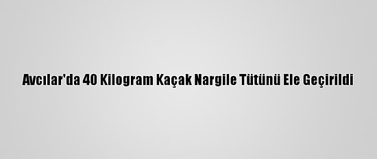 Avcılar'da 40 Kilogram Kaçak Nargile Tütünü Ele Geçirildi