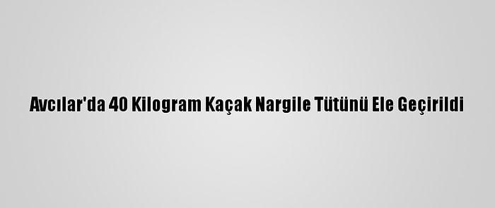 Avcılar'da 40 Kilogram Kaçak Nargile Tütünü Ele Geçirildi