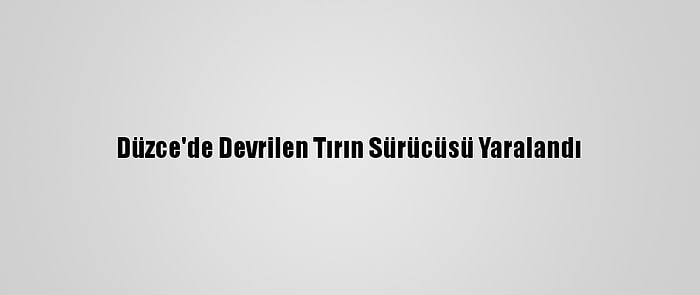 Düzce'de Devrilen Tırın Sürücüsü Yaralandı