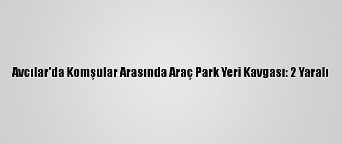 Avcılar'da Komşular Arasında Araç Park Yeri Kavgası: 2 Yaralı