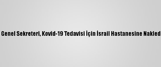 Fkö Genel Sekreteri, Kovid-19 Tedavisi İçin İsrail Hastanesine Nakledildi
