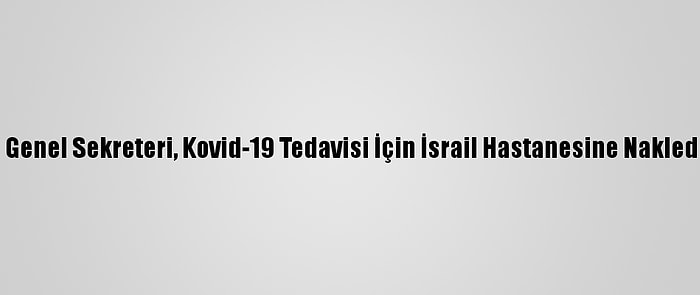 Fkö Genel Sekreteri, Kovid-19 Tedavisi İçin İsrail Hastanesine Nakledildi