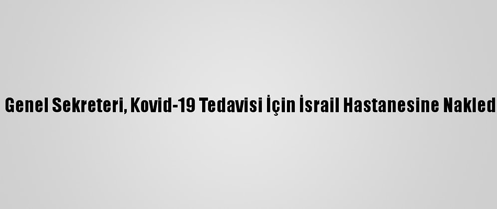Fkö Genel Sekreteri, Kovid-19 Tedavisi İçin İsrail Hastanesine Nakledildi