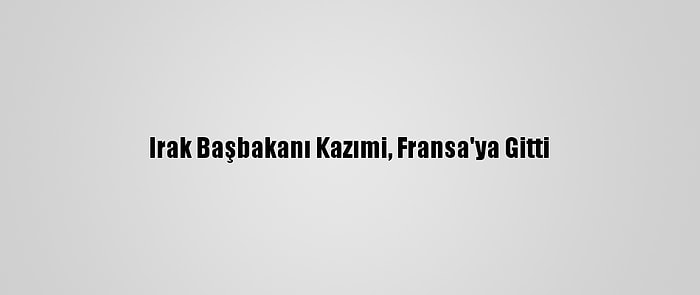 Irak Başbakanı Kazımi, Fransa'ya Gitti