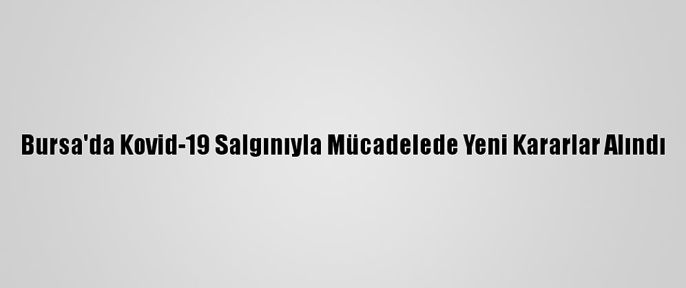 Bursa'da Kovid-19 Salgınıyla Mücadelede Yeni Kararlar Alındı