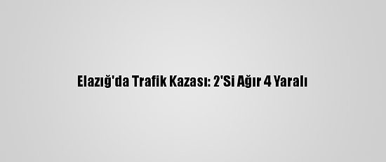 Elazığ'da Trafik Kazası: 2'Si Ağır 4 Yaralı
