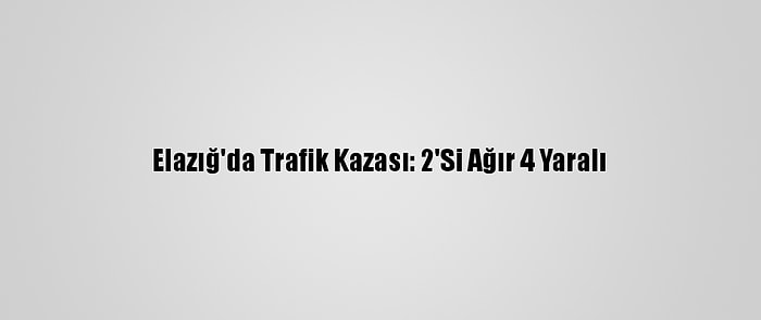 Elazığ'da Trafik Kazası: 2'Si Ağır 4 Yaralı