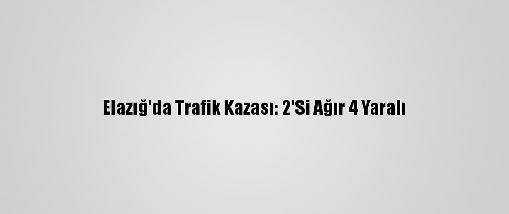 Elazığ'da Trafik Kazası: 2'Si Ağır 4 Yaralı