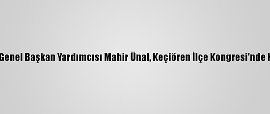 Ak Parti Genel Başkan Yardımcısı Mahir Ünal, Keçiören İlçe Kongresi'nde Konuştu: