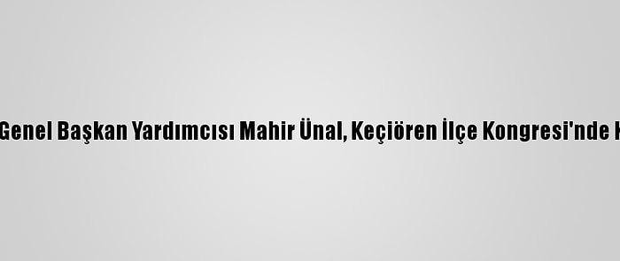 Ak Parti Genel Başkan Yardımcısı Mahir Ünal, Keçiören İlçe Kongresi'nde Konuştu: