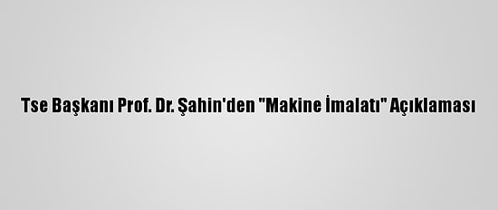 Tse Başkanı Prof. Dr. Şahin'den "Makine İmalatı" Açıklaması