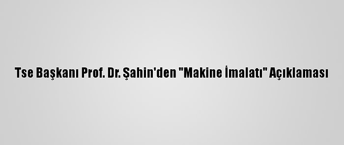 Tse Başkanı Prof. Dr. Şahin'den "Makine İmalatı" Açıklaması