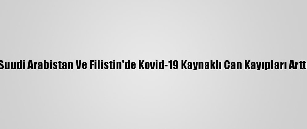 Suudi Arabistan Ve Filistin'de Kovid-19 Kaynaklı Can Kayıpları Arttı