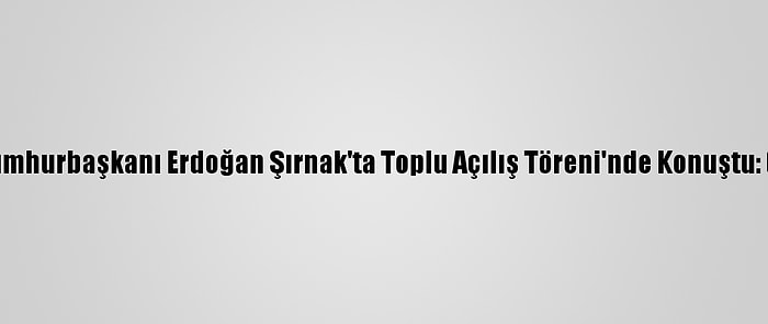 Cumhurbaşkanı Erdoğan Şırnak'ta Toplu Açılış Töreni'nde Konuştu: (1)