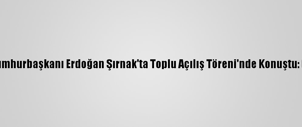 Cumhurbaşkanı Erdoğan Şırnak'ta Toplu Açılış Töreni'nde Konuştu: (1)