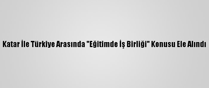 Katar İle Türkiye Arasında "Eğitimde İş Birliği" Konusu Ele Alındı