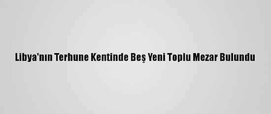 Libya'nın Terhune Kentinde Beş Yeni Toplu Mezar Bulundu