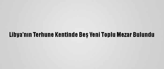 Libya'nın Terhune Kentinde Beş Yeni Toplu Mezar Bulundu