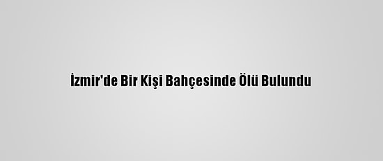 İzmir'de Bir Kişi Bahçesinde Ölü Bulundu