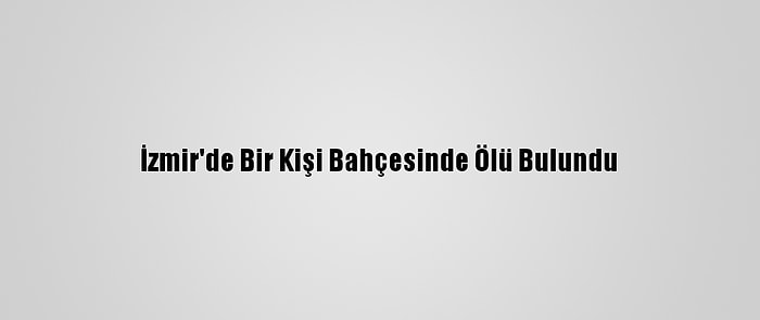 İzmir'de Bir Kişi Bahçesinde Ölü Bulundu