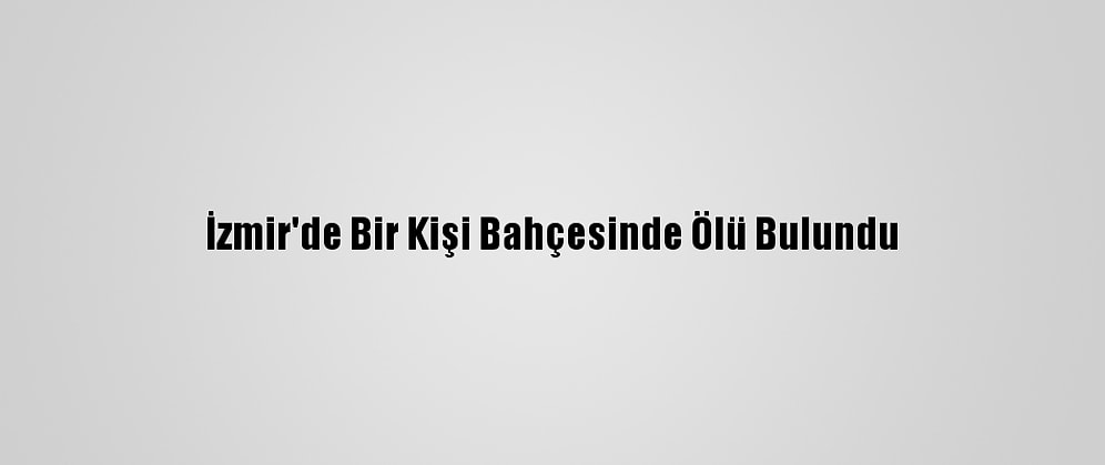 İzmir'de Bir Kişi Bahçesinde Ölü Bulundu