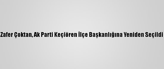Zafer Çoktan, Ak Parti Keçiören İlçe Başkanlığına Yeniden Seçildi