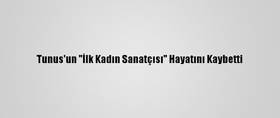 Tunus'un "İlk Kadın Sanatçısı" Hayatını Kaybetti