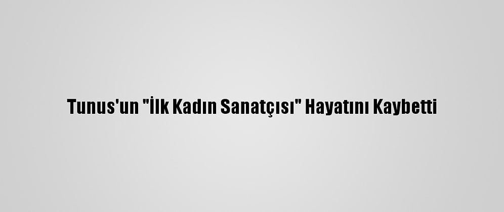 Tunus'un "İlk Kadın Sanatçısı" Hayatını Kaybetti