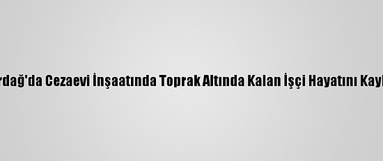 Tekirdağ'da Cezaevi İnşaatında Toprak Altında Kalan İşçi Hayatını Kaybetti