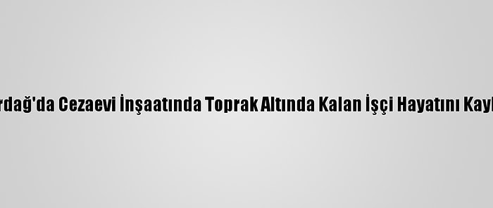 Tekirdağ'da Cezaevi İnşaatında Toprak Altında Kalan İşçi Hayatını Kaybetti