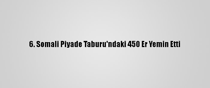 6. Somali Piyade Taburu'ndaki 450 Er Yemin Etti